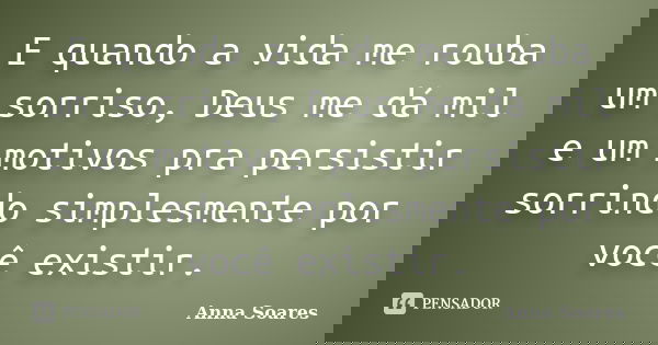 E quando a vida me rouba um sorriso, Deus me dá mil e um motivos pra persistir sorrindo simplesmente por você existir.... Frase de Anna Soares.