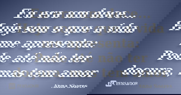 Eu era um doce... Hoje sou o que a vida me apresenta: Pode até não ter doçura, mas tem amor... Frase de Anna Soares.