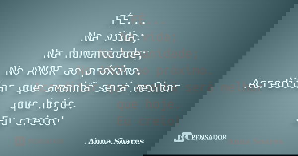 FÉ... Na vida; Na humanidade; No AMOR ao próximo. Acreditar que amanhã será melhor que hoje. Eu creio!... Frase de Anna Soares.
