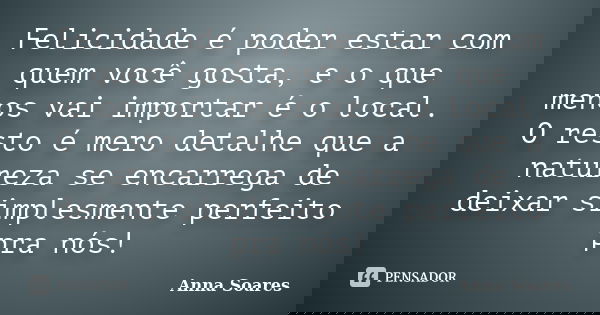 Felicidade é poder estar com quem você gosta, e o que menos vai importar é o local. O resto é mero detalhe que a natureza se encarrega de deixar simplesmente pe... Frase de Anna Soares.