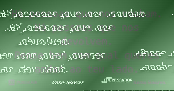 Há pessoas que nos roubam. Há pessoas que nos devolvem. Pense bem com qual queres andar ao teu lado.... Frase de Anna Soares.