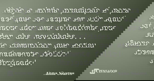 Hoje a minha produção é para você que se ocupa em vir aqui só para dar uma olhadinha pra saber das novidades... Quero te comunicar que estou tremendamente feliz... Frase de Anna Soares.