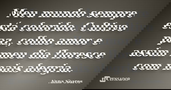 Meu mundo sempre está colorido. Cultivo paz, colho amor e assim meu dia floresce com mais alegria.... Frase de Anna Soares.