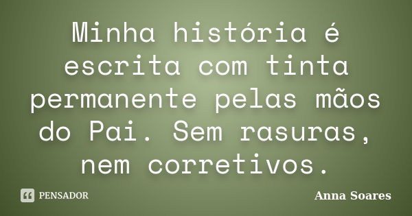 Minha história é escrita com tinta permanente pelas mãos do Pai. Sem rasuras, nem corretivos.... Frase de Anna Soares.