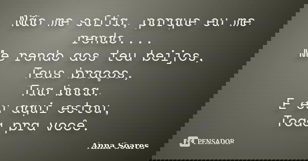 Não me solta, porque eu me rendo.... Me rendo aos teu beijos, Teus braços, Tua boca. E eu aqui estou, Toda pra você.... Frase de Anna Soares.