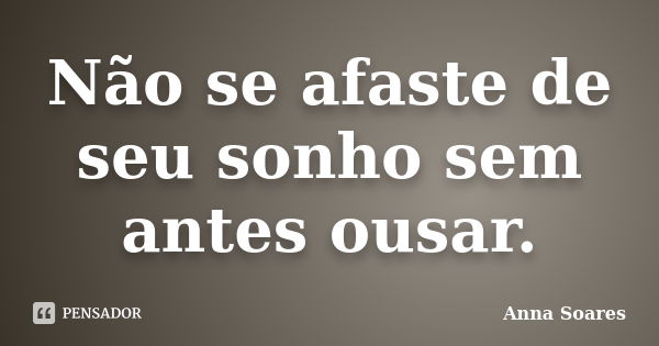 Não se afaste de seu sonho sem antes ousar.... Frase de Anna Soares.