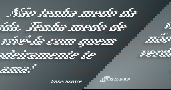 Não tenha medo da vida. Tenha medo de não vivê-la com quem verdadeiramente te ama!... Frase de Anna Soares.