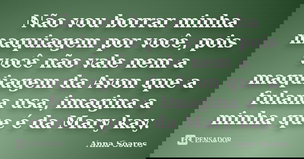 Não vou borrar minha maquiagem por você, pois você não vale nem a maquiagem da Avon que a fulana usa, imagina a minha que é da Mary kay.... Frase de Anna Soares.