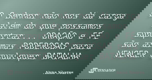 O Senhor não nos dá carga além do que possamos suportar... ORAÇÃO e FÉ são armas PODEROSAS para VENCER qualquer BATALHA... Frase de Anna Soares.