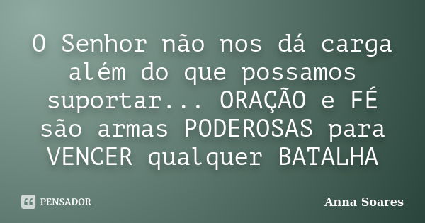 O Senhor não nos dá carga além do que possamos suportar... ORAÇÃO e FÉ são armas PODEROSAS para VENCER qualquer BATALHA... Frase de Anna Soares.