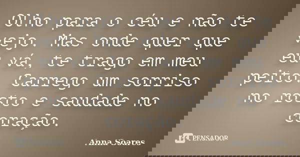 Olho para o céu e não te vejo. Mas onde quer que eu vá, te trago em meu peito. Carrego um sorriso no rosto e saudade no coração.... Frase de Anna Soares.
