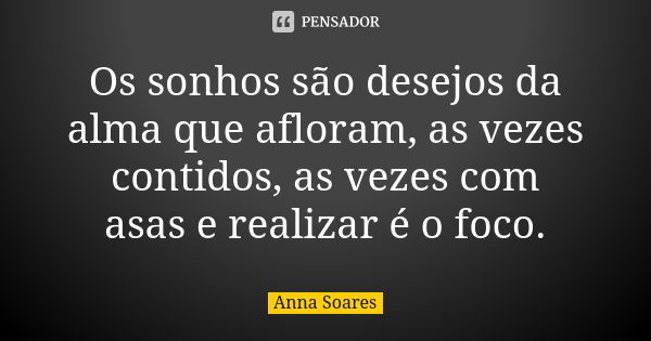 Os sonhos são desejos da alma que afloram, as vezes contidos, as vezes com asas e realizar é o foco.... Frase de Anna Soares.