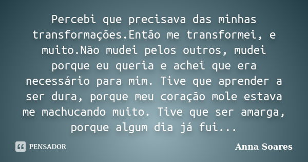 Percebi que precisava das minhas transformações.Então me transformei, e muito.Não mudei pelos outros, mudei porque eu queria e achei que era necessário para mim... Frase de Anna Soares.