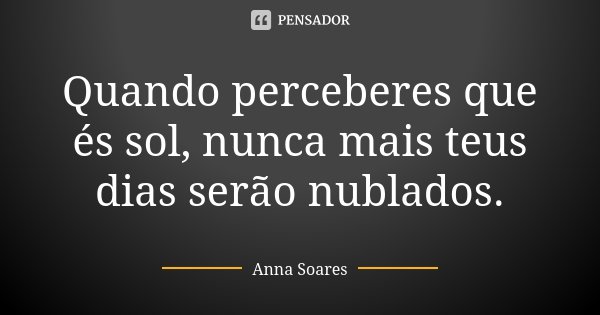 Quando perceberes que és sol, nunca mais teus dias serão nublados.... Frase de Anna Soares.