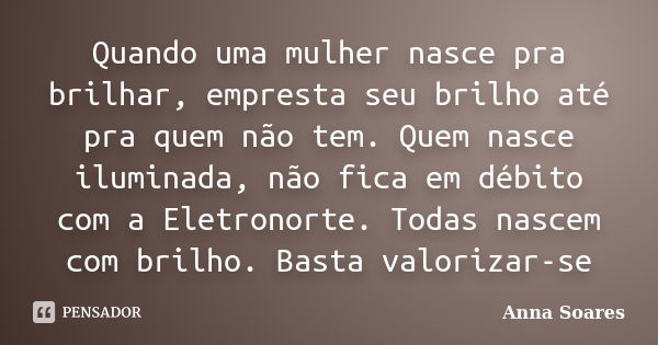 Quando uma mulher nasce pra brilhar, empresta seu brilho até pra quem não tem. Quem nasce iluminada, não fica em débito com a Eletronorte. Todas nascem com bril... Frase de Anna Soares.