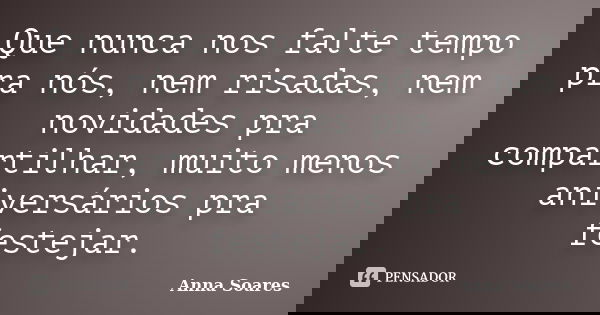 Que nunca nos falte tempo pra nós, nem risadas, nem novidades pra compartilhar, muito menos aniversários pra festejar.... Frase de Anna Soares.