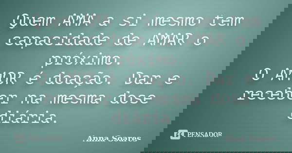 Quem AMA a si mesmo tem capacidade de AMAR o próximo. O AMOR é doação. Dar e receber na mesma dose diária.... Frase de Anna Soares.