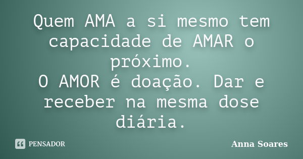 Quem AMA a si mesmo tem capacidade de AMAR o próximo. O AMOR é doação. Dar e receber na mesma dose diária.... Frase de Anna Soares.