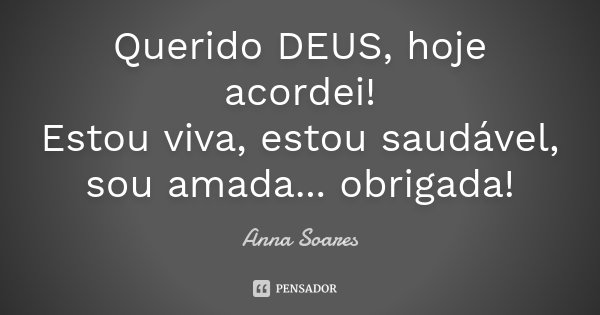 Querido DEUS, hoje acordei! Estou viva, estou saudável, sou amada... obrigada!... Frase de Anna Soares.