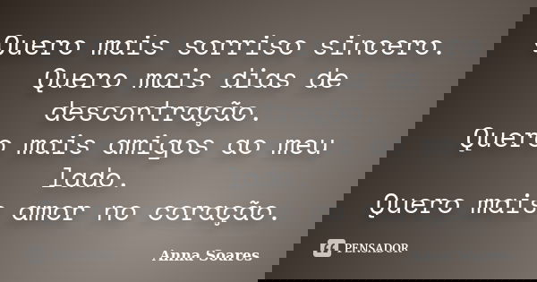 Quero mais sorriso sincero. Quero mais dias de descontração. Quero mais amigos ao meu lado. Quero mais amor no coração.... Frase de Anna Soares.
