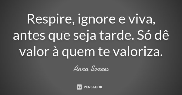 Respire, ignore e viva, antes que seja tarde. Só dê valor à quem te valoriza.... Frase de Anna Soares.
