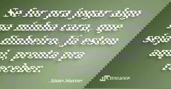Se for pra jogar algo na minha cara, que seja dinheiro. Já estou aqui, pronta pra receber.... Frase de Anna Soares.