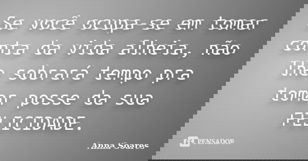Se você ocupa-se em tomar conta da vida alheia, não lhe sobrará tempo pra tomar posse da sua FELICIDADE.... Frase de Anna Soares.