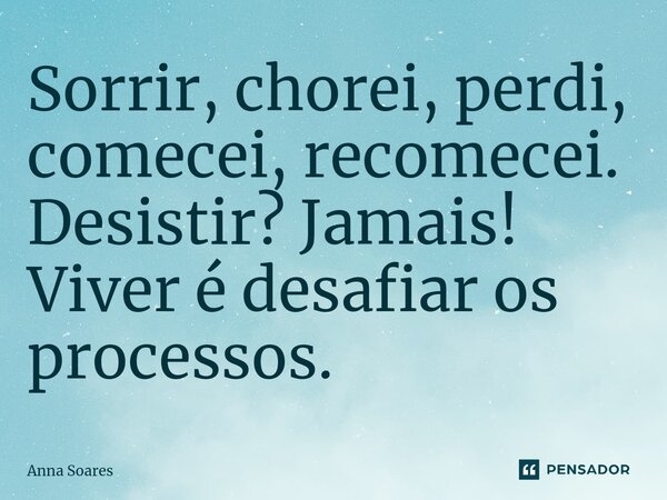 ⁠⁠Sorrir, chorei, perdi, comecei, recomecei. Desistir? Jamais! Viver é desafiar os processos.... Frase de Anna Soares.