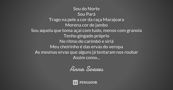 Sou do Norte Sou Pará Trago na pele a cor da raça Marajoara Morena cor de jambo Sou aquela que toma açaí com tudo, menos com granola Tenho gingado próprio No ri... Frase de Anna Soares.