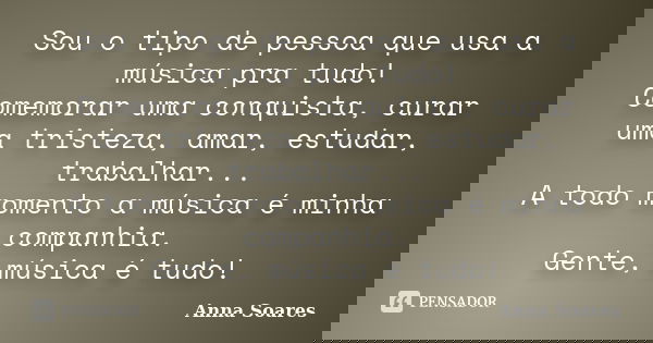 Sou o tipo de pessoa que usa a música pra tudo! Comemorar uma conquista, curar uma tristeza, amar, estudar, trabalhar... A todo momento a música é minha companh... Frase de Anna Soares.