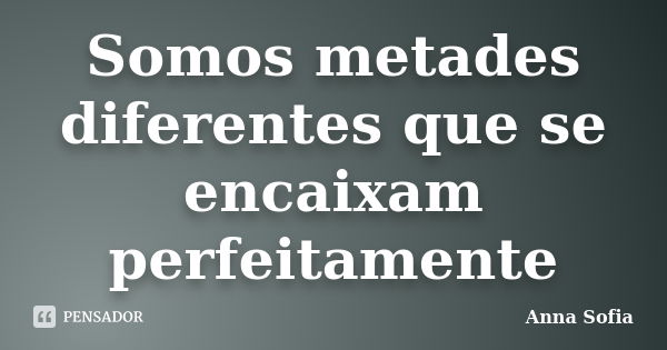 Somos metades diferentes que se encaixam perfeitamente... Frase de Anna Sofia.