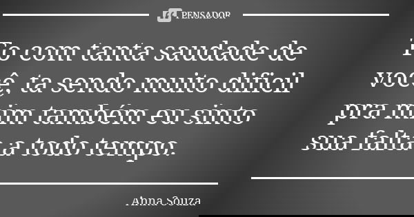 To com tanta saudade de você, ta sendo muito dificil pra mim também eu sinto sua falta a todo tempo.... Frase de Anna Souza.