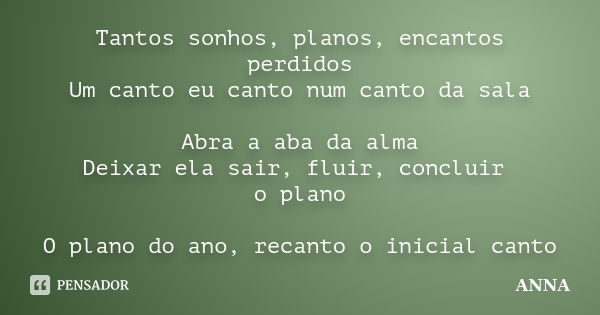 Tantos sonhos, planos, encantos perdidos Um canto eu canto num canto da sala Abra a aba da alma Deixar ela sair, fluir, concluir o plano O plano do ano, recanto... Frase de Anna.