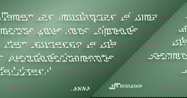Temer as mudanças é uma amarra que nos impede de ter sucesso e de sermos verdadeiramente felizes!... Frase de Anna.