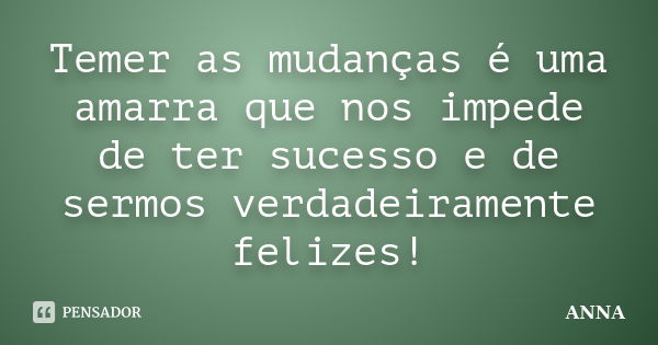 Temer as mudanças é uma amarra que nos impede de ter sucesso e de sermos verdadeiramente felizes!... Frase de Anna.