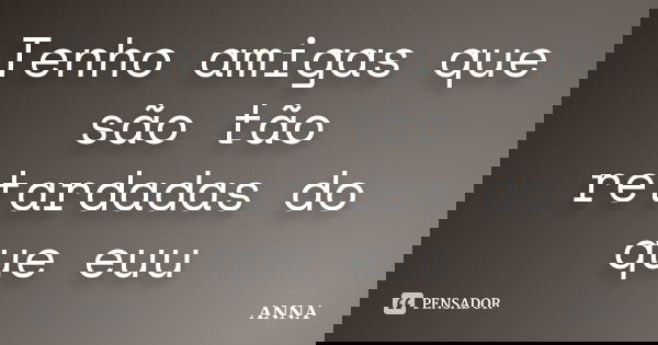 Tenho amigas que são tão retardadas do que euu... Frase de anna.