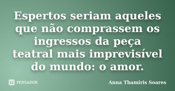 Espertos seriam aqueles que não comprassem os ingressos da peça teatral mais imprevisível do mundo: o amor.... Frase de Anna Thamiris Soares.