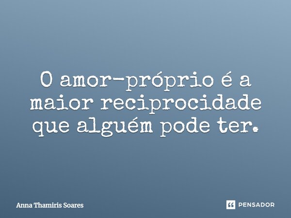 O amor-próprio é a maior reciprocidade que alguém pode ter.... Frase de Anna Thamiris Soares.