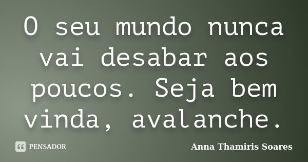 O seu mundo nunca vai desabar aos poucos. Seja bem vinda, avalanche.... Frase de Anna Thamiris Soares.