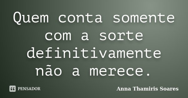 Quem conta somente com a sorte definitivamente não a merece.... Frase de Anna Thamiris Soares.
