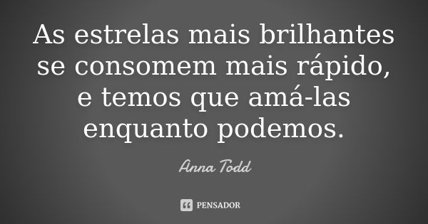 As estrelas mais brilhantes se consomem mais rápido, e temos que amá-las enquanto podemos.... Frase de Anna Todd.