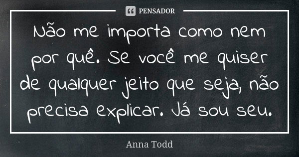 Não me importa como nem por quê. Se você me quiser de qualquer jeito que seja, não precisa explicar. Já sou seu.... Frase de Anna Todd.