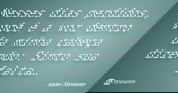 Nesses dias perdidos, você é a voz dentro da minha cabeça dizendo: Sinto sua falta…... Frase de Anna Turunen.