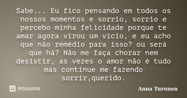 Sabe... Eu fico pensando em todos os nossos momentos e sorrio, sorrio e percebo minha felicidade porque te amar agora virou um vício, e eu acho que não remédio ... Frase de Anna Turunen.