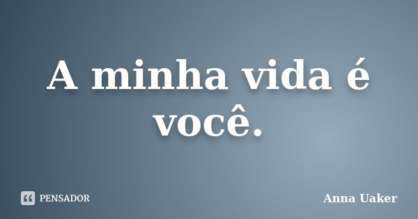 A minha vida é você.... Frase de Anna Uaker.