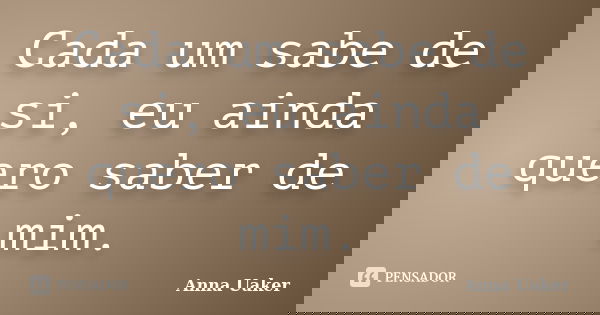 Cada um sabe de si, eu ainda quero saber de mim.... Frase de Anna Uaker.