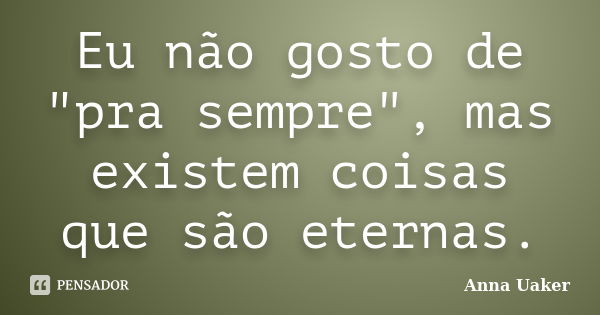 Eu não gosto de "pra sempre", mas existem coisas que são eternas.... Frase de Anna Uaker.