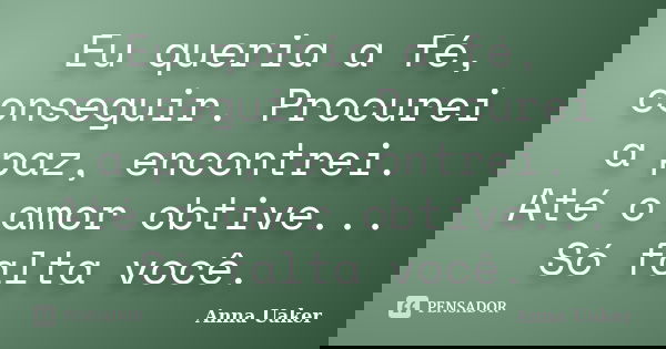 Eu queria a fé, conseguir. Procurei a paz, encontrei. Até o amor obtive... Só falta você.... Frase de Anna Uaker.