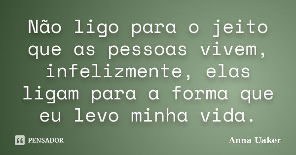 Não ligo para o jeito que as pessoas vivem, infelizmente, elas ligam para a forma que eu levo minha vida.... Frase de Anna Uaker.