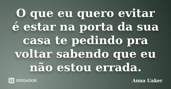 O que eu quero evitar é estar na porta da sua casa te pedindo pra voltar sabendo que eu não estou errada.... Frase de Anna Uaker.